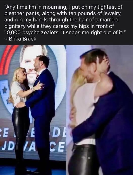 Any time I'm in mourning, I put on my tightest of leather pants, along with ten pounds of jewelry, and  run my hands through the hair of a married dignitary while they caress my hips in front of 10,000 psycho zealots. It snaps me right out of it!"
Brika Brack